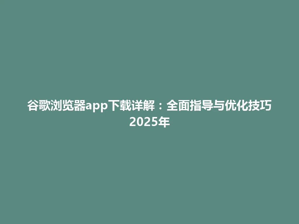 谷歌浏览器app下载详解：全面指导与优化技巧2025年 一